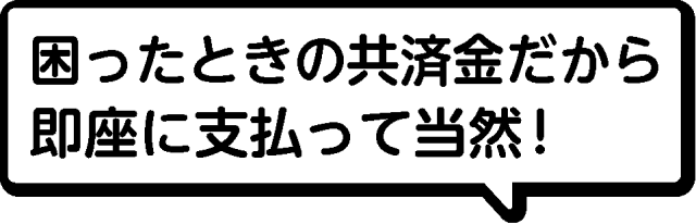 困ったときの共済金だから即座に支払って当然！