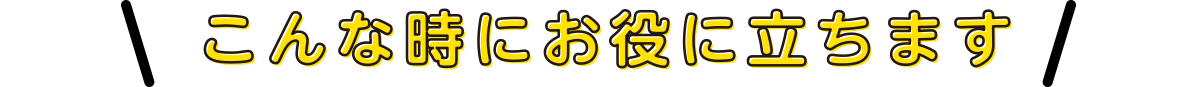 こんな時にお役に立ちます
